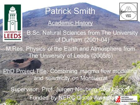 Patrick Smith Academic History PhD Project Title: Combining magma flow modelling and seismicity on Montserrat Supervisor: Prof. Jürgen Neuberg (aka Locko)