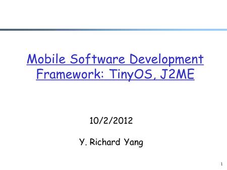 1 Mobile Software Development Framework: TinyOS, J2ME 10/2/2012 Y. Richard Yang.