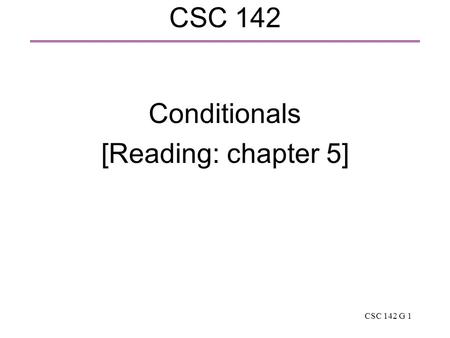 CSC 142 G 1 CSC 142 Conditionals [Reading: chapter 5]