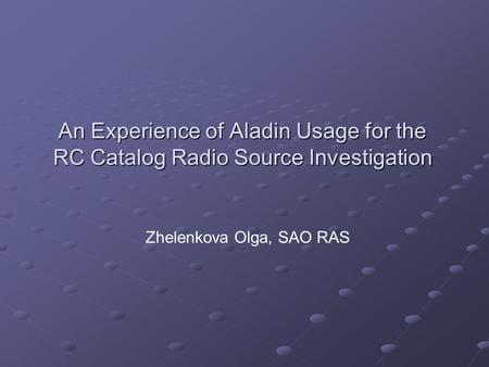 An Experience of Aladin Usage for the RC Catalog Radio Source Investigation Zhelenkova Olga, SAO RAS.