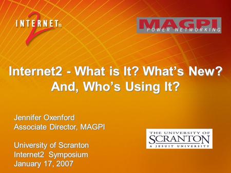 Internet2 - What is It? What’s New? And, Who’s Using It? Jennifer Oxenford Associate Director, MAGPI University of Scranton Internet2 Symposium January.