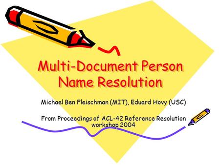Multi-Document Person Name Resolution Michael Ben Fleischman (MIT), Eduard Hovy (USC) From Proceedings of ACL-42 Reference Resolution workshop 2004.