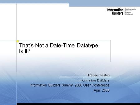1 That’s Not a Date-Time Datatype, Is It? Renee Teatro Information Builders Information Builders Summit 2006 User Conference April 2006.