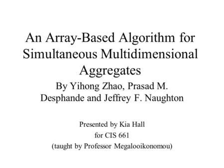 An Array-Based Algorithm for Simultaneous Multidimensional Aggregates By Yihong Zhao, Prasad M. Desphande and Jeffrey F. Naughton Presented by Kia Hall.