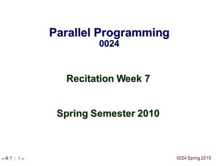 – R 7 :: 1 – 0024 Spring 2010 Parallel Programming 0024 Recitation Week 7 Spring Semester 2010.