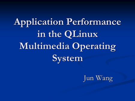 Application Performance in the QLinux Multimedia Operating System Jun Wang Jun Wang.