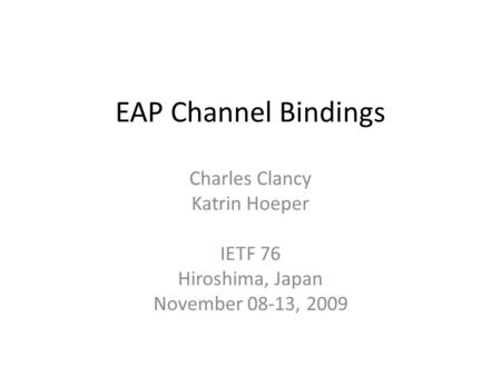 EAP Channel Bindings Charles Clancy Katrin Hoeper IETF 76 Hiroshima, Japan November 08-13, 2009.