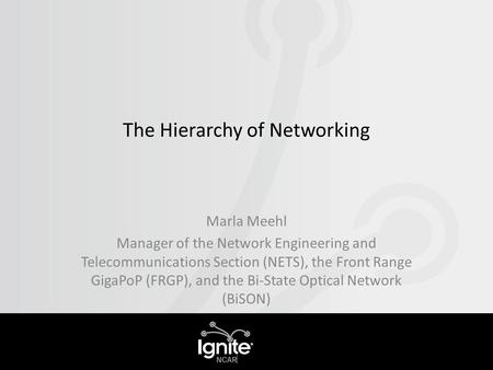 The Hierarchy of Networking Marla Meehl Manager of the Network Engineering and Telecommunications Section (NETS), the Front Range GigaPoP (FRGP), and the.