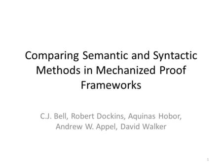 Comparing Semantic and Syntactic Methods in Mechanized Proof Frameworks C.J. Bell, Robert Dockins, Aquinas Hobor, Andrew W. Appel, David Walker 1.