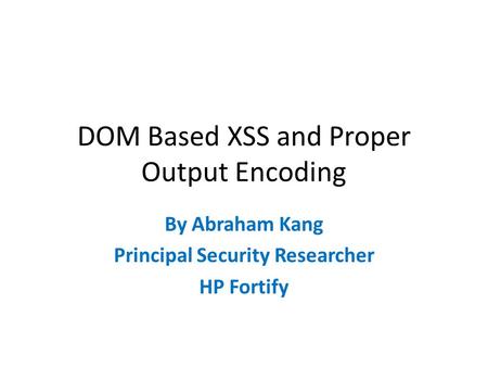 DOM Based XSS and Proper Output Encoding By Abraham Kang Principal Security Researcher HP Fortify.