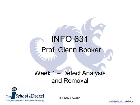 Www.ischool.drexel.edu INFO 631 Prof. Glenn Booker Week 1 – Defect Analysis and Removal 1INFO631 Week 1.