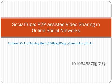 101064537 謝文婷 SocialTube: P2P-assisted Video Sharing in Online Social Networks Authors: Ze Li ; Haiying Shen ; Hailang Wang ; Guoxin Liu ; Jin Li.