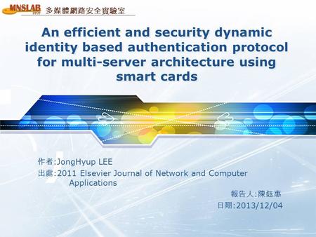 多媒體網路安全實驗室 An efficient and security dynamic identity based authentication protocol for multi-server architecture using smart cards 作者 :JongHyup LEE 出處.