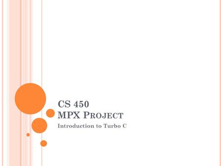 CS 450 MPX P ROJECT Introduction to Turbo C. W HY USE T URBO C? Many ANSI C compilers are available for free, however they lack certain features that.