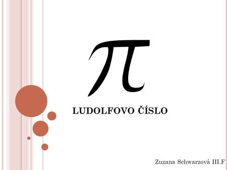LUDOLFOVO ČÍSLO Zuzana Schwarzová III.F. L UDOLFOVO ČÍSLO 3,14 matematická konštanta pomer obvodu kruhu k jeho priemeru transcendentné iracionálne.