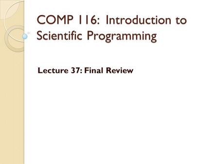 COMP 116: Introduction to Scientific Programming Lecture 37: Final Review.