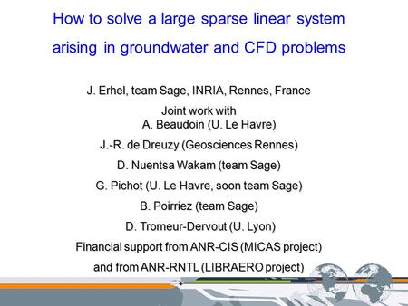 How to solve a large sparse linear system arising in groundwater and CFD problems J. Erhel, team Sage, INRIA, Rennes, France Joint work with A. Beaudoin.