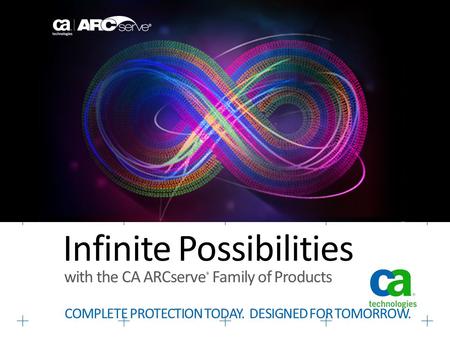Infinite Possibilities COMPLETE PROTECTION TODAY. DESIGNED FOR TOMORROW. with the CA ARCserve ® Family of Products.