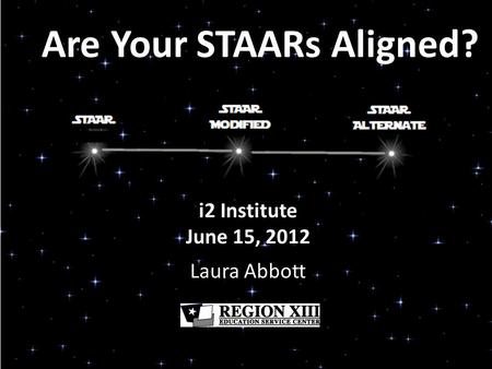 Are Your STAARs Aligned? i2 Institute June 15, 2012 Laura Abbott.