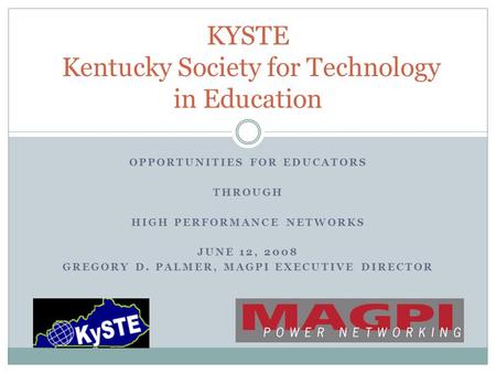 OPPORTUNITIES FOR EDUCATORS THROUGH HIGH PERFORMANCE NETWORKS JUNE 12, 2008 GREGORY D. PALMER, MAGPI EXECUTIVE DIRECTOR KYSTE Kentucky Society for Technology.