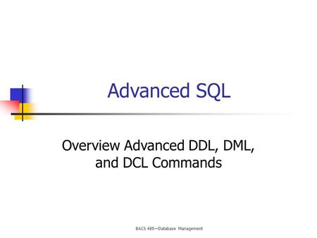 BACS 485—Database Management Advanced SQL Overview Advanced DDL, DML, and DCL Commands.