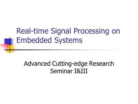 Real-time Signal Processing on Embedded Systems Advanced Cutting-edge Research Seminar I&III.