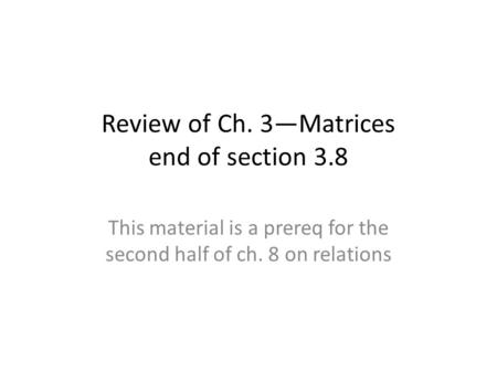 Review of Ch. 3—Matrices end of section 3.8 This material is a prereq for the second half of ch. 8 on relations.