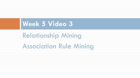 Relationship Mining Association Rule Mining Week 5 Video 3.