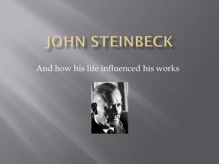 And how his life influenced his works.  John Steinbeck is an American author who grew up in Salinas, California  John Steinbeck wrote many works, the.