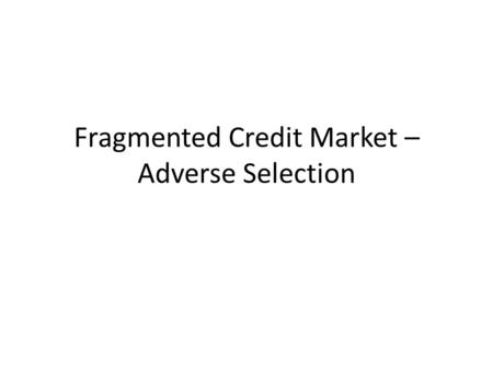 Fragmented Credit Market – Adverse Selection. Adverse Selection arises due to a kind of information Asymmetry. It has received a great deal of attention.