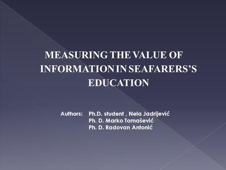 MEASURING THE VALUE OF INFORMATION IN SEAFARERS’S EDUCATION Authors: Ph.D. student, Nela Jadrijević Ph. D. Marko Tomašević Ph. D. Radovan Antonić.