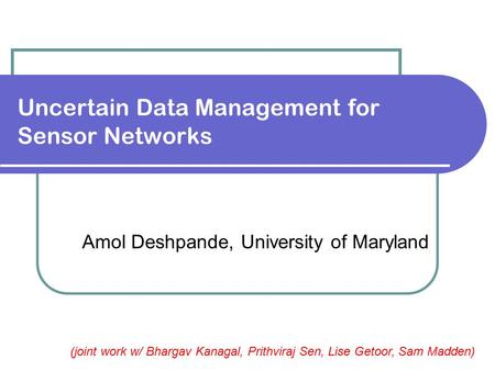 Uncertain Data Management for Sensor Networks Amol Deshpande, University of Maryland (joint work w/ Bhargav Kanagal, Prithviraj Sen, Lise Getoor, Sam Madden)