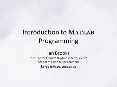 Introduction to M ATLAB Programming Ian Brooks Institute for Climate & Atmospheric Science School of Earth & Environment