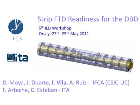 5 th ILD Workshop Orsay, 23 rd -25 th May 2011 D. Moya, J. Duarte, I. Vila, A. Ruiz - IFCA (CSIC-UC) F. Arteche, C. Esteban - ITA Strip FTD Readiness for.