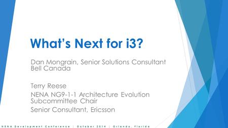 What’s Next for i3? Dan Mongrain, Senior Solutions Consultant Bell Canada Terry Reese NENA NG9-1-1 Architecture Evolution Subcommittee Chair Senior Consultant,