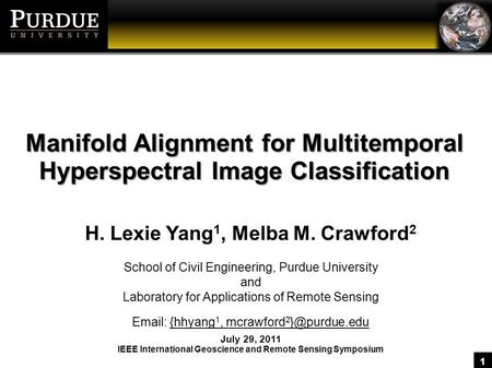 1 Manifold Alignment for Multitemporal Hyperspectral Image Classification H. Lexie Yang 1, Melba M. Crawford 2 School of Civil Engineering, Purdue University.