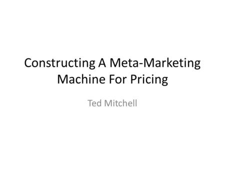 Constructing A Meta-Marketing Machine For Pricing Ted Mitchell.