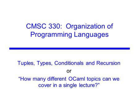 CMSC 330: Organization of Programming Languages Tuples, Types, Conditionals and Recursion or “How many different OCaml topics can we cover in a single.