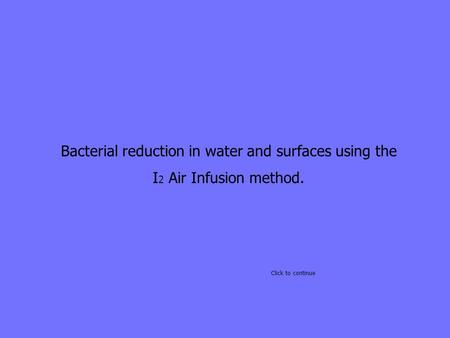 Bacterial reduction in water and surfaces using the I 2 Air Infusion method. Click to continue.