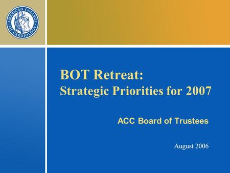 BOT Retreat: Strategic Priorities for 2007 ACC Board of Trustees August 2006.
