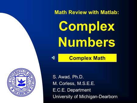 Complex Numbers S. Awad, Ph.D. M. Corless, M.S.E.E. E.C.E. Department University of Michigan-Dearborn Math Review with Matlab: Complex Math.