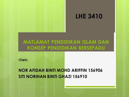 MATLAMAT PENDIDIKAN ISLAM DAN KONSEP PENDIDIKAN BERSEPADU Oleh: NOR AFIDAH BINTI MOHD ARIFFIN 156906 SITI NORIHAN BINTI GHAZI 156910 LHE 3410.