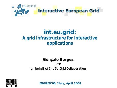 Int.eu.grid: A grid infrastructure for interactive applications Gonçalo Borges LIP on behalf of Int.EU.Grid Collaboration INGRID’08, Italy, April 2008.