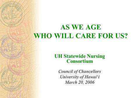 AS WE AGE WHO WILL CARE FOR US? UH Statewide Nursing Consortium Council of Chancellors University of Hawai ‘ i March 20, 2006.