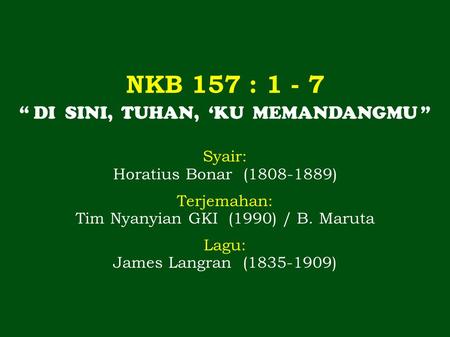 NKB 157 : 1 - 7 Syair: Horatius Bonar (1808-1889) Terjemahan: Tim Nyanyian GKI (1990) / B. Maruta Lagu: James Langran (1835-1909) “ DI SINI, TUHAN, ‘KU.