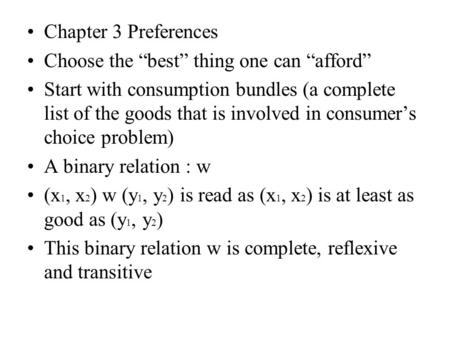 Chapter 3 Preferences Choose the “best” thing one can “afford” Start with consumption bundles (a complete list of the goods that is involved in consumer’s.