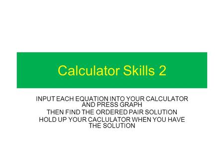 Calculator Skills 2 INPUT EACH EQUATION INTO YOUR CALCULATOR AND PRESS GRAPH THEN FIND THE ORDERED PAIR SOLUTION HOLD UP YOUR CACLULATOR WHEN YOU HAVE.