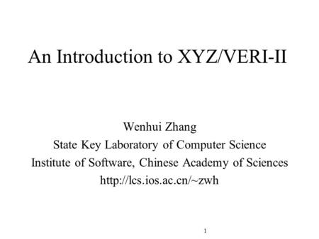1 An Introduction to XYZ/VERI-II Wenhui Zhang State Key Laboratory of Computer Science Institute of Software, Chinese Academy of Sciences