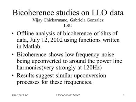 Bicoherence studies on LLO data Vijay Chickarmane, Gabriela Gonzalez LSU Offline analysis of bicoherence of 6hrs of data, July 12, 2002 using functions.
