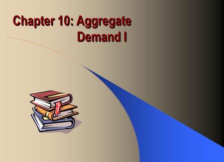 Chapter 10: Aggregate Demand I